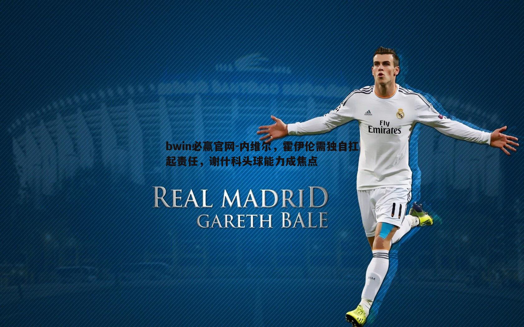 内维尔,霍伊伦需独自扛起责任,谢什科头球能力成焦点